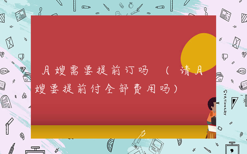 月嫂需要提前订吗 (请月嫂要提前付全部费用吗)